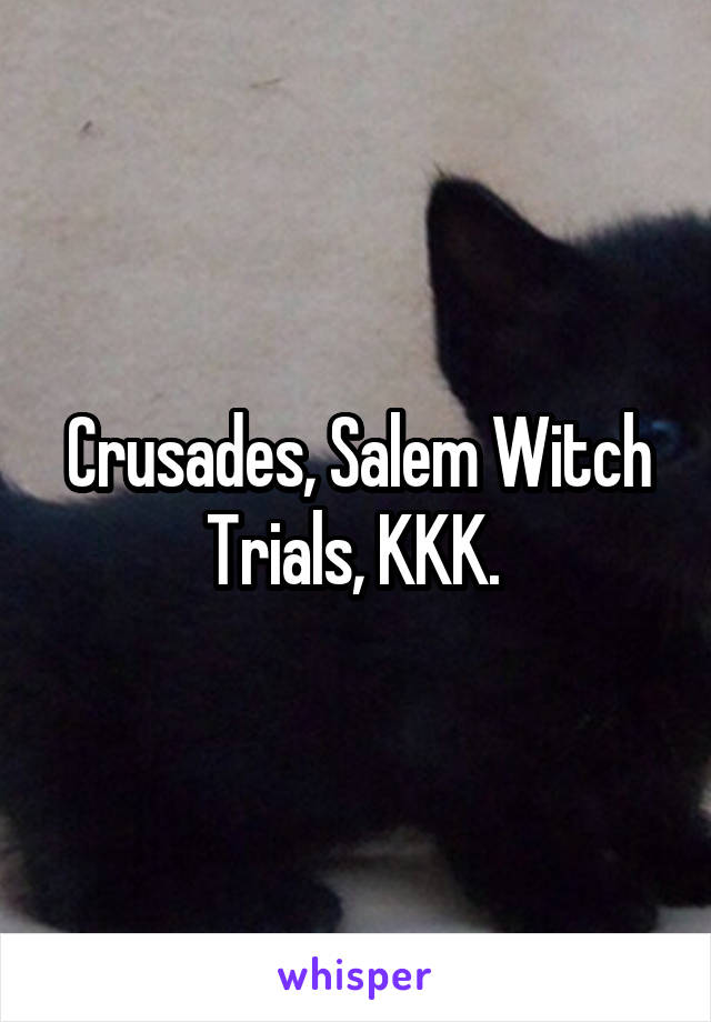 Crusades, Salem Witch Trials, KKK. 