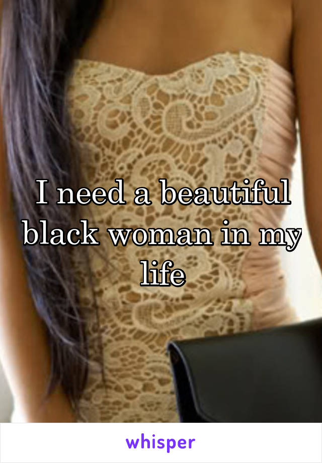 I need a beautiful black woman in my life