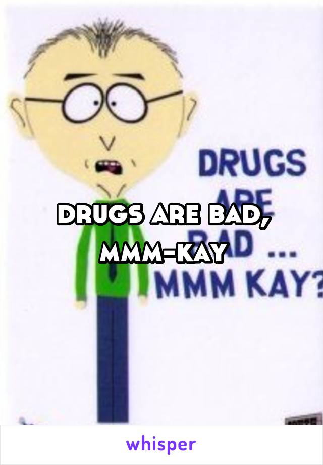 drugs are bad,
mmm-kay