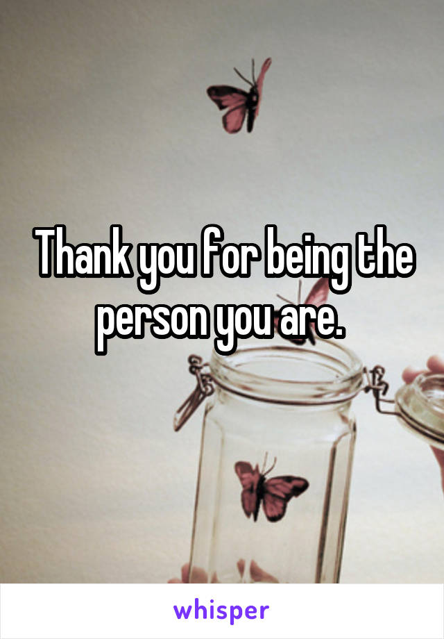 Thank you for being the person you are. 
