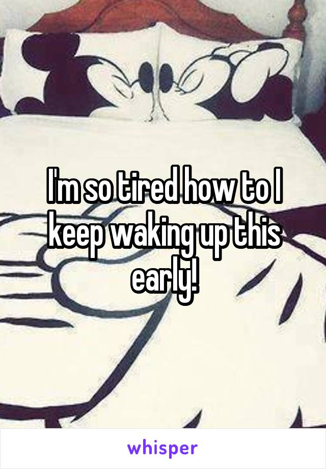 I'm so tired how to I keep waking up this early!