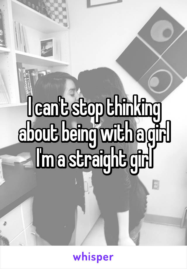 I can't stop thinking about being with a girl I'm a straight girl