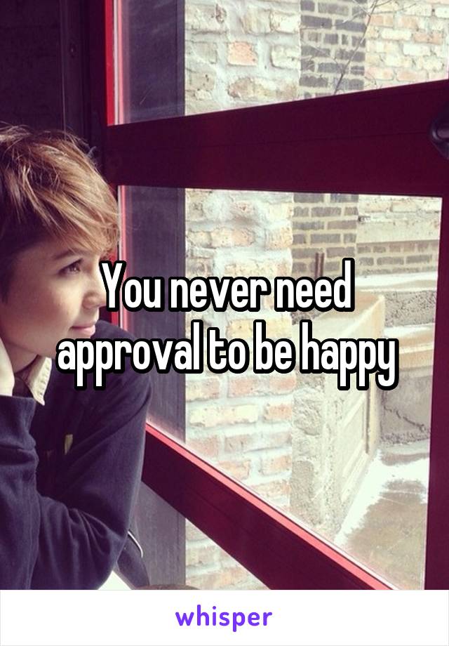 You never need approval to be happy