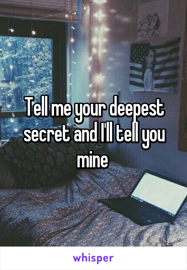 Tell me your deepest secret and I'll tell you mine 