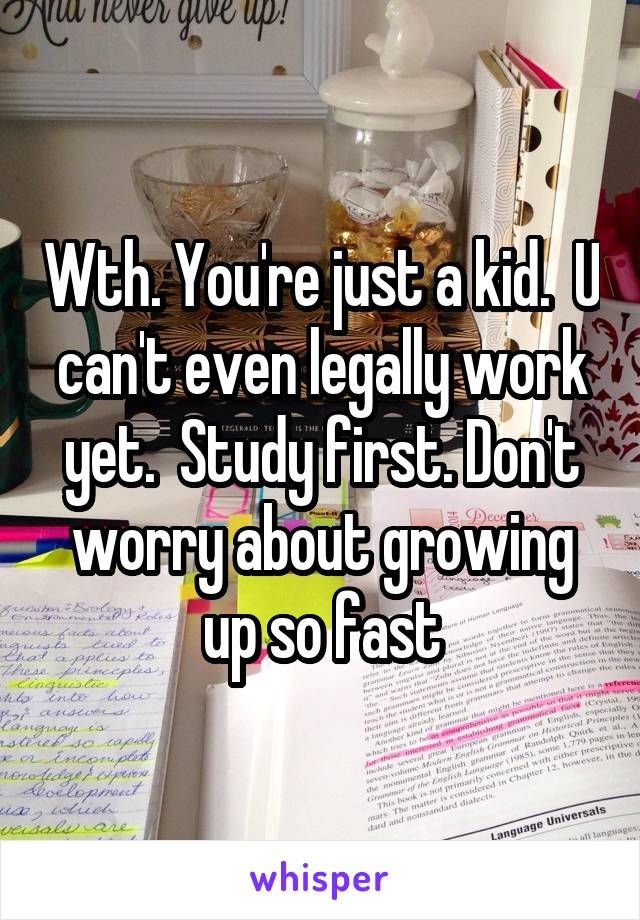 Wth. You're just a kid.  U can't even legally work yet.  Study first. Don't worry about growing up so fast