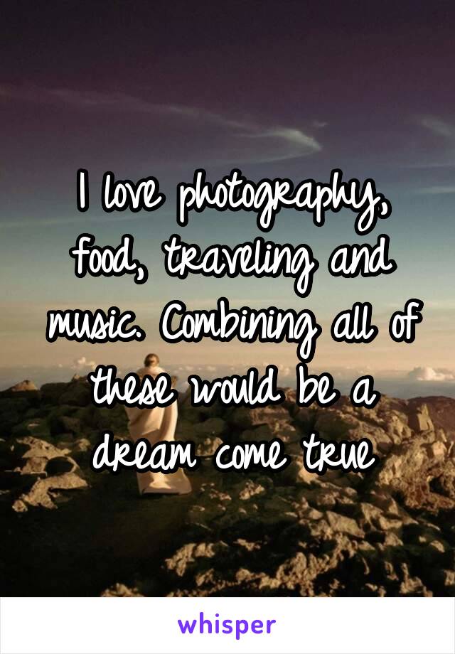 I love photography, food, traveling and music. Combining all of these would be a dream come true