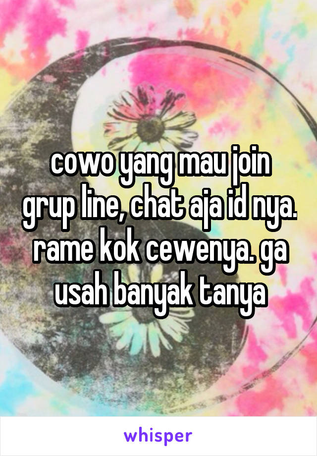 cowo yang mau join grup line, chat aja id nya. rame kok cewenya. ga usah banyak tanya