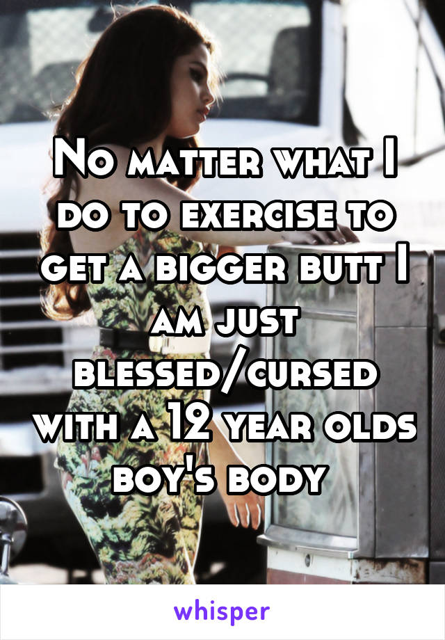 No matter what I do to exercise to get a bigger butt I am just blessed/cursed with a 12 year olds boy's body 