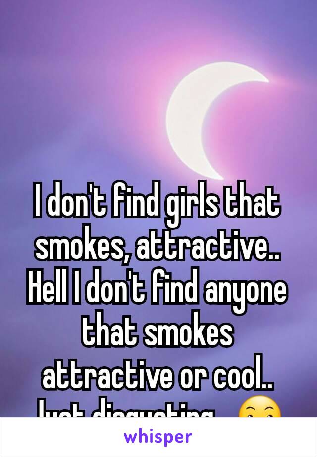 I don't find girls that smokes, attractive.. Hell I don't find anyone that smokes attractive or cool.. Just disgusting.. 😶