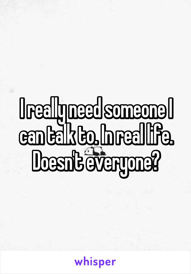 I really need someone I can talk to. In real life. Doesn't everyone?