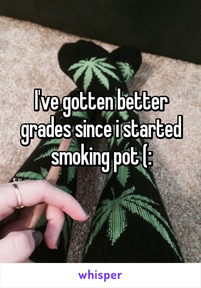 I've gotten better grades since i started smoking pot (:
