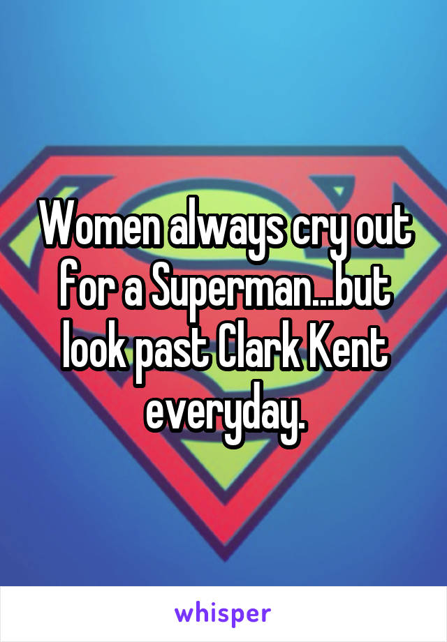 Women always cry out for a Superman...but look past Clark Kent everyday.