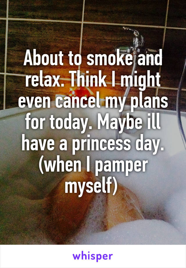 About to smoke and relax. Think I might even cancel my plans for today. Maybe ill have a princess day. (when I pamper myself) 
