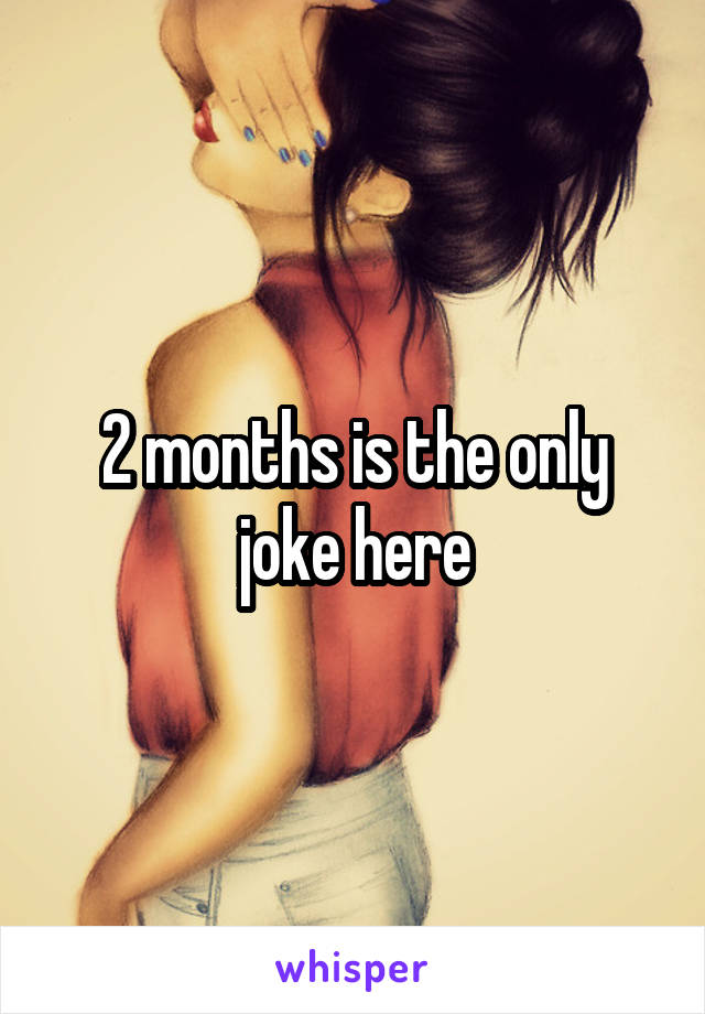 2 months is the only joke here