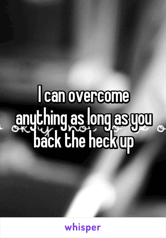 I can overcome anything as long as you back the heck up