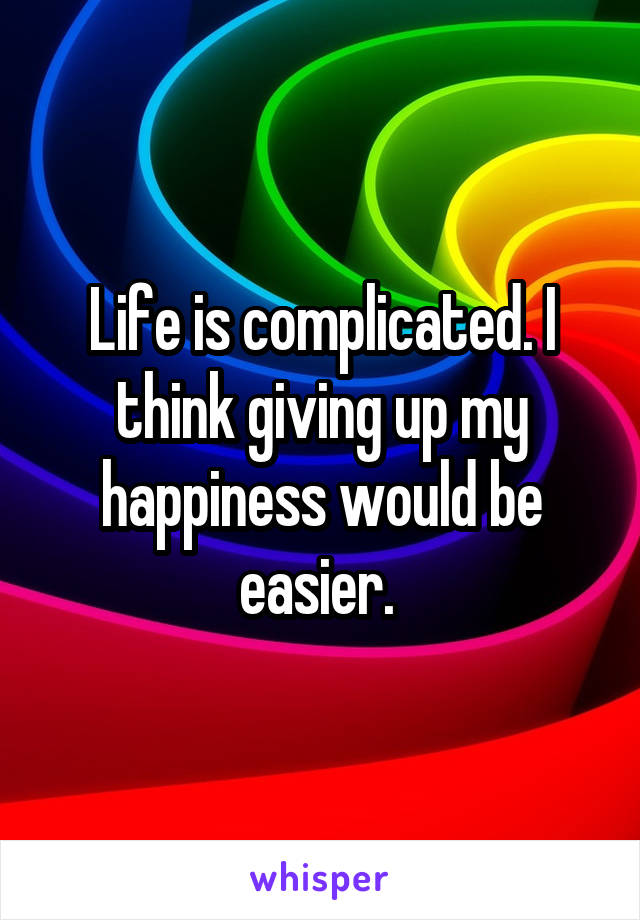 Life is complicated. I think giving up my happiness would be easier. 