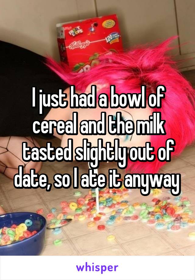 I just had a bowl of cereal and the milk tasted slightly out of date, so I ate it anyway 