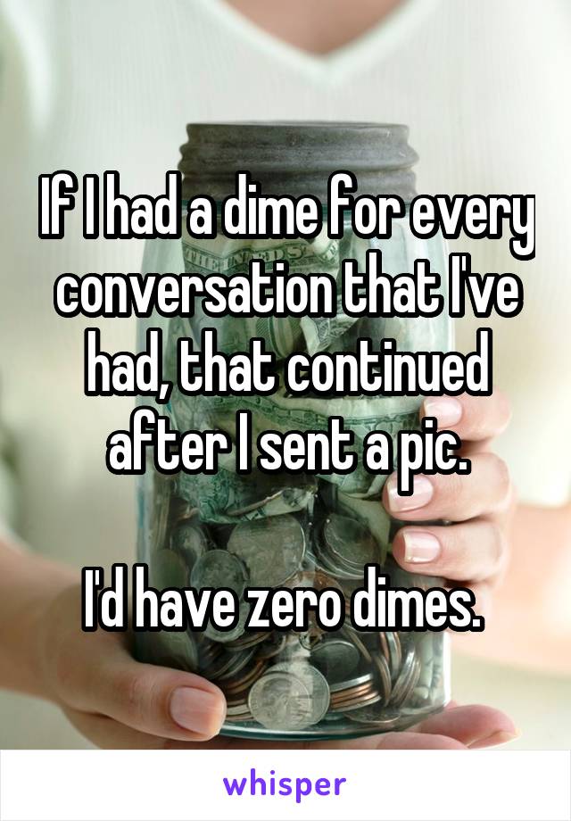 If I had a dime for every conversation that I've had, that continued after I sent a pic.

I'd have zero dimes. 