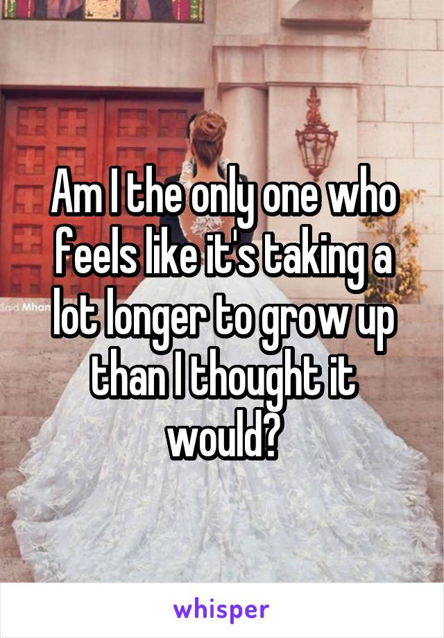 Am I the only one who feels like it's taking a lot longer to grow up than I thought it would?