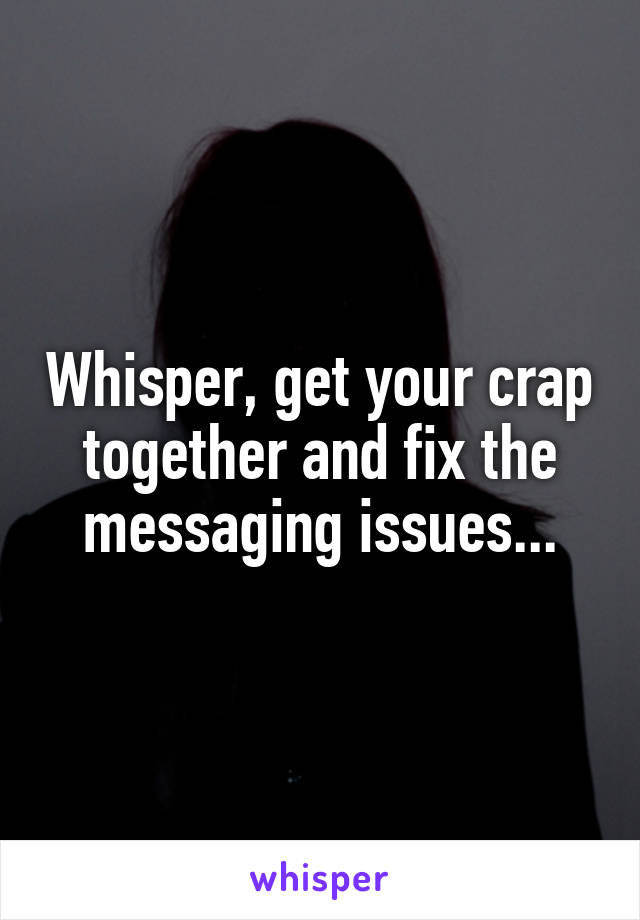 Whisper, get your crap together and fix the messaging issues...