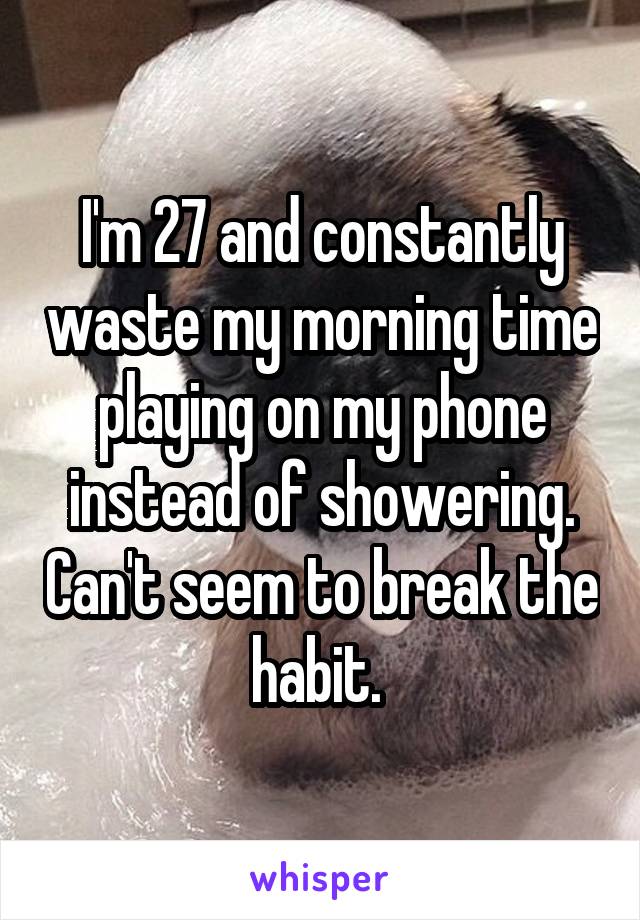 I'm 27 and constantly waste my morning time playing on my phone instead of showering. Can't seem to break the habit. 