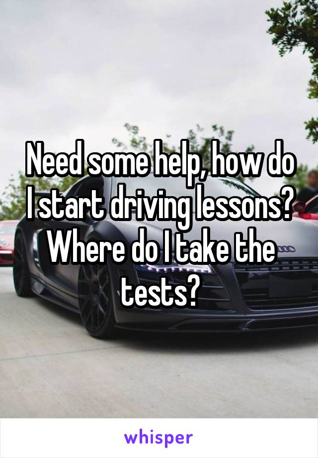 Need some help, how do I start driving lessons?
Where do I take the tests?