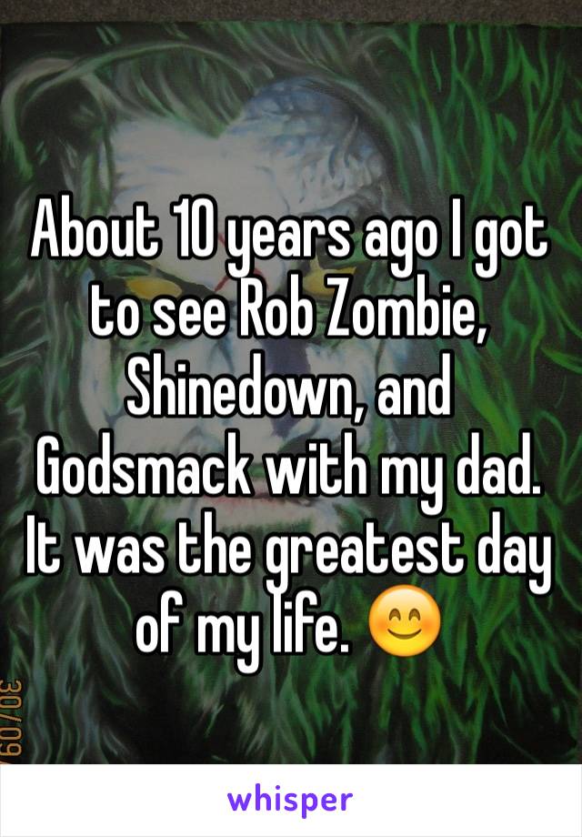 About 10 years ago I got to see Rob Zombie, Shinedown, and Godsmack with my dad. It was the greatest day of my life. 😊