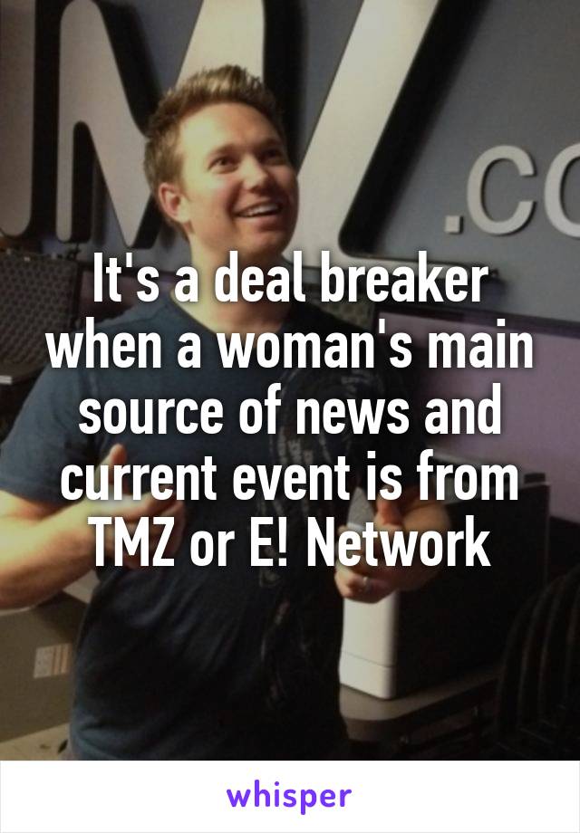 It's a deal breaker when a woman's main source of news and current event is from TMZ or E! Network