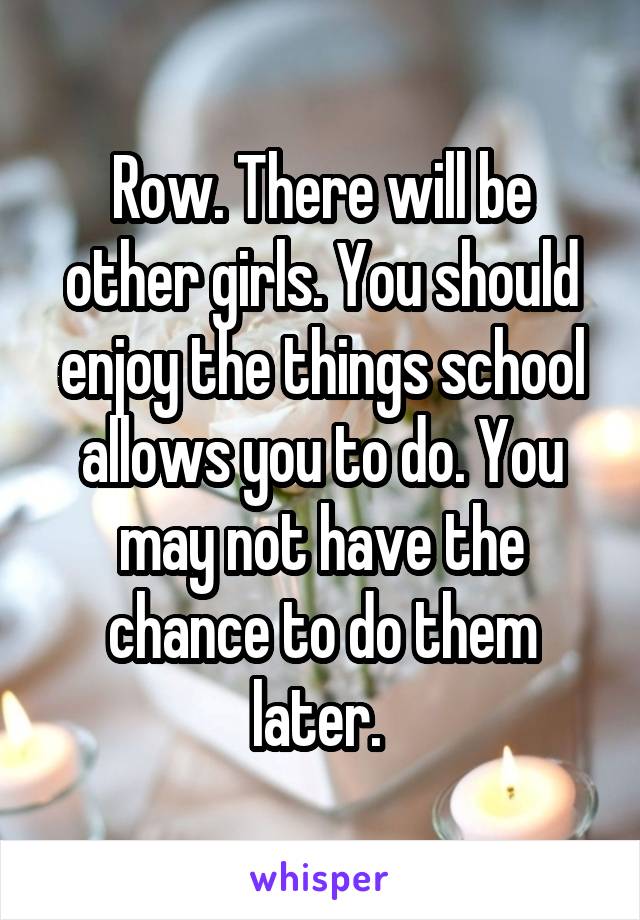 Row. There will be other girls. You should enjoy the things school allows you to do. You may not have the chance to do them later. 