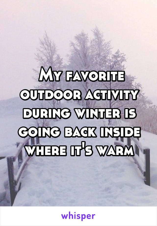  My favorite outdoor activity during winter is going back inside where it's warm