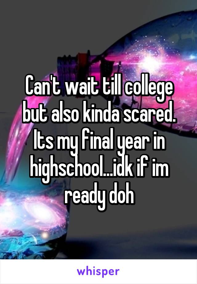 Can't wait till college but also kinda scared. Its my final year in highschool...idk if im ready doh