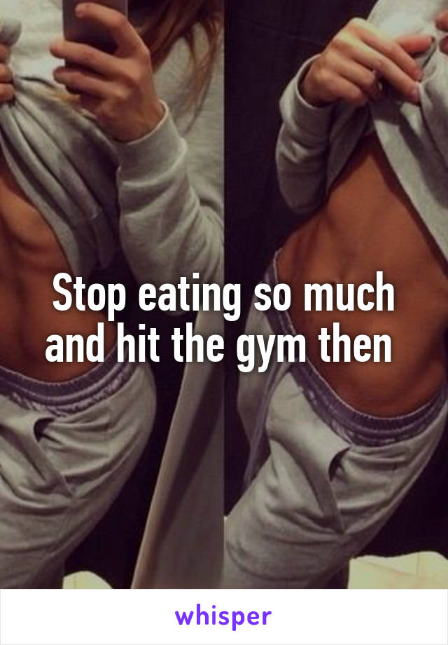 Stop eating so much and hit the gym then 