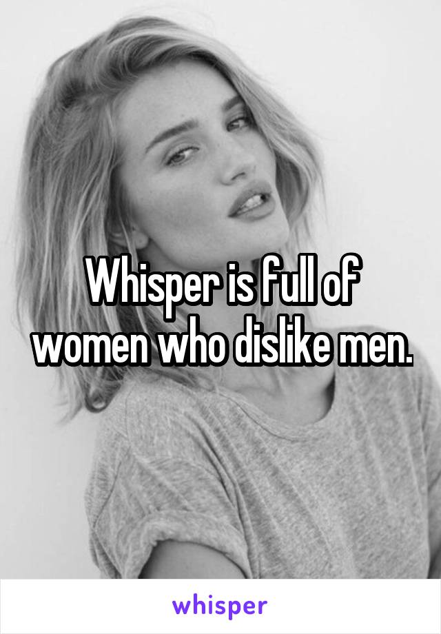 Whisper is full of women who dislike men.