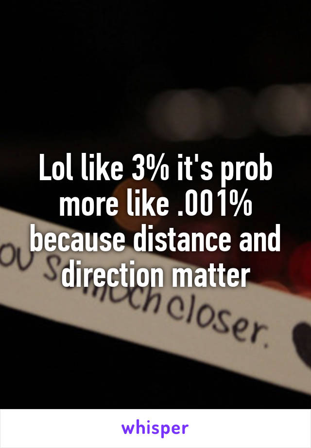 Lol like 3% it's prob more like .001% because distance and direction matter