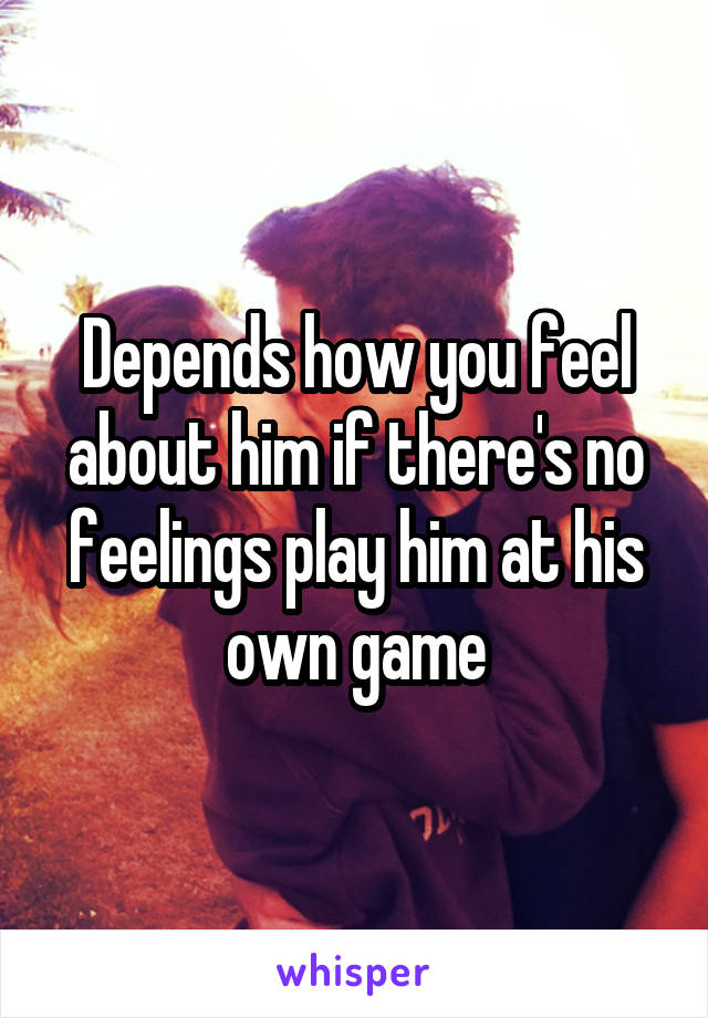 Depends how you feel about him if there's no feelings play him at his own game