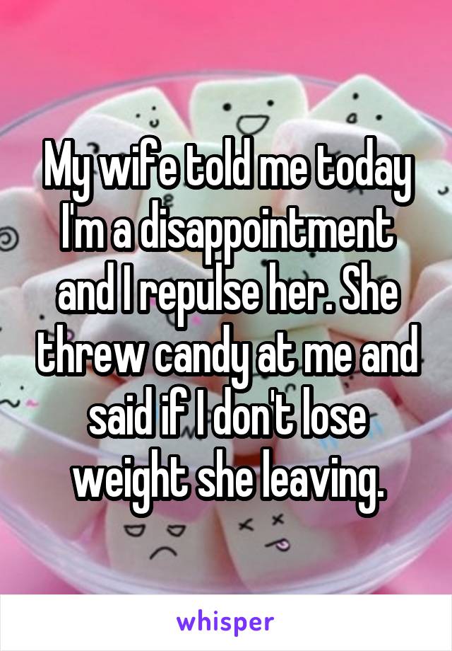 My wife told me today I'm a disappointment and I repulse her. She threw candy at me and said if I don't lose weight she leaving.