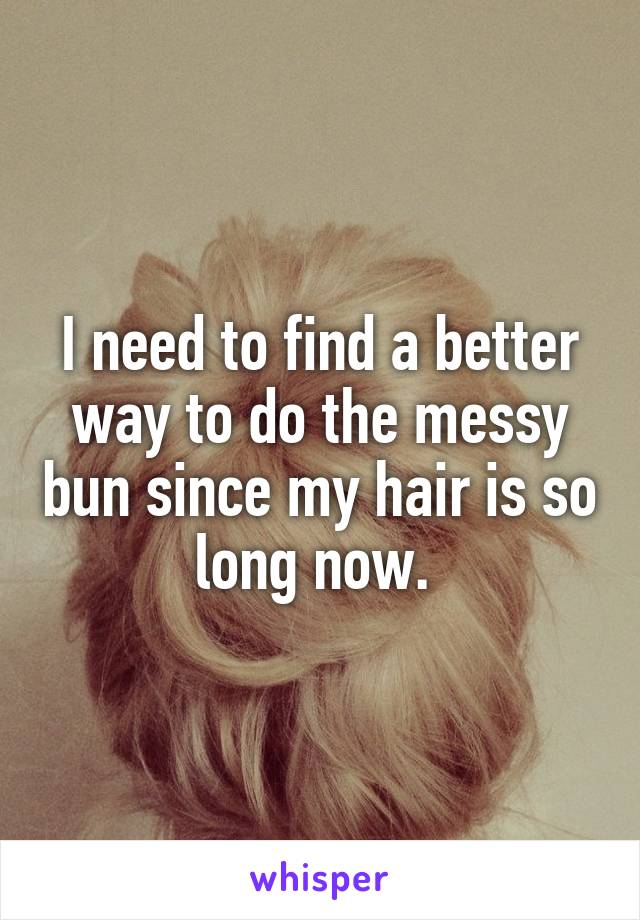 I need to find a better way to do the messy bun since my hair is so long now. 