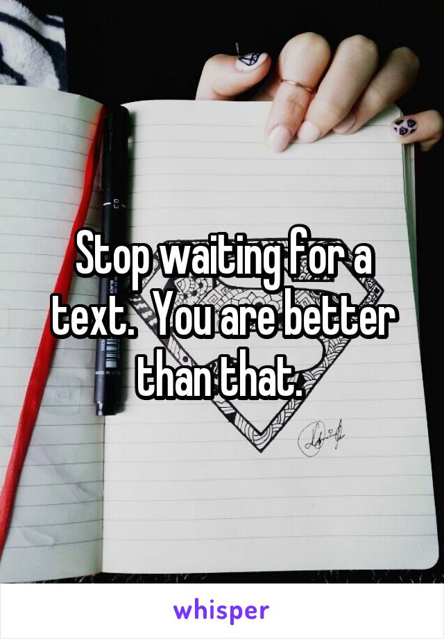 Stop waiting for a text.  You are better than that. 