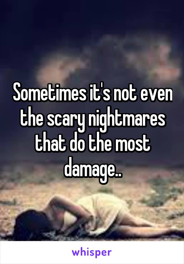 Sometimes it's not even the scary nightmares that do the most damage..