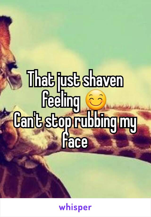 That just shaven feeling 😊
Can't stop rubbing my face