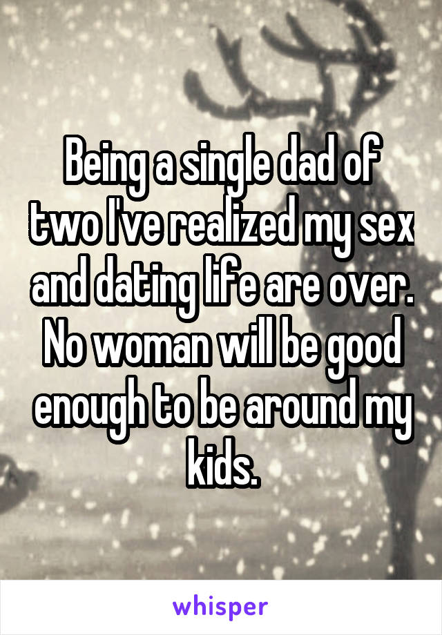 Being a single dad of two I've realized my sex and dating life are over. No woman will be good enough to be around my kids.