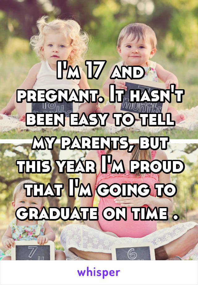 I'm 17 and pregnant. It hasn't been easy to tell my parents, but this year I'm proud that I'm going to graduate on time . 