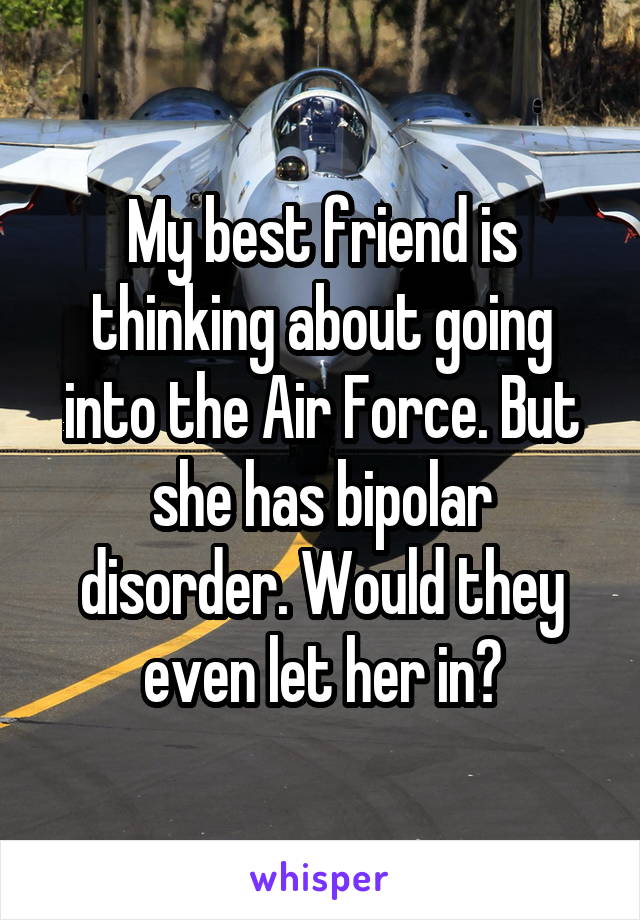 My best friend is thinking about going into the Air Force. But she has bipolar disorder. Would they even let her in?