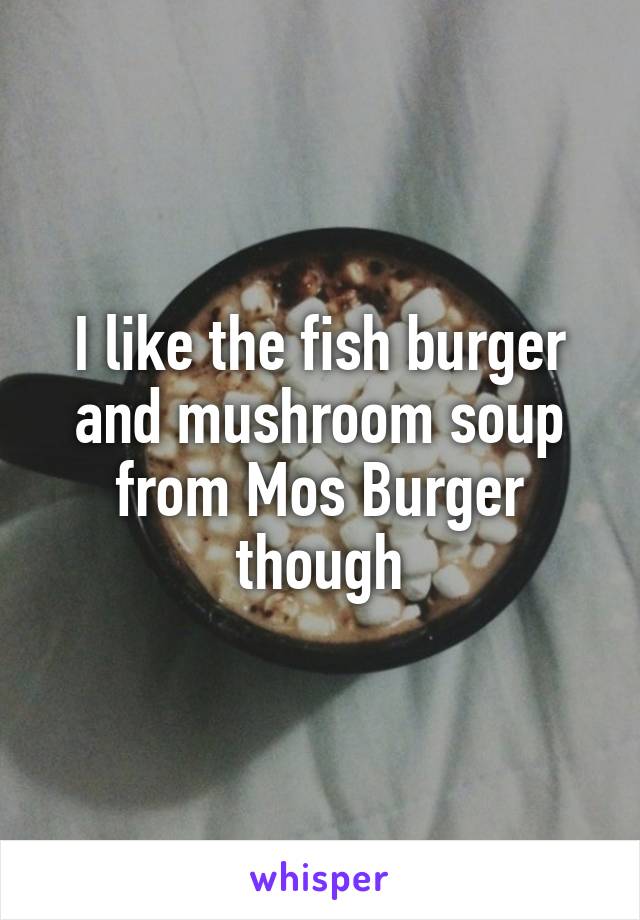 I like the fish burger and mushroom soup from Mos Burger though