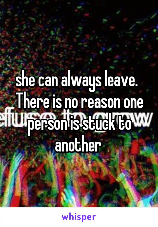 she can always leave.  
There is no reason one person is stuck to another 