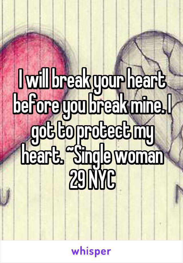 I will break your heart before you break mine. I got to protect my heart. ~Single woman 29 NYC