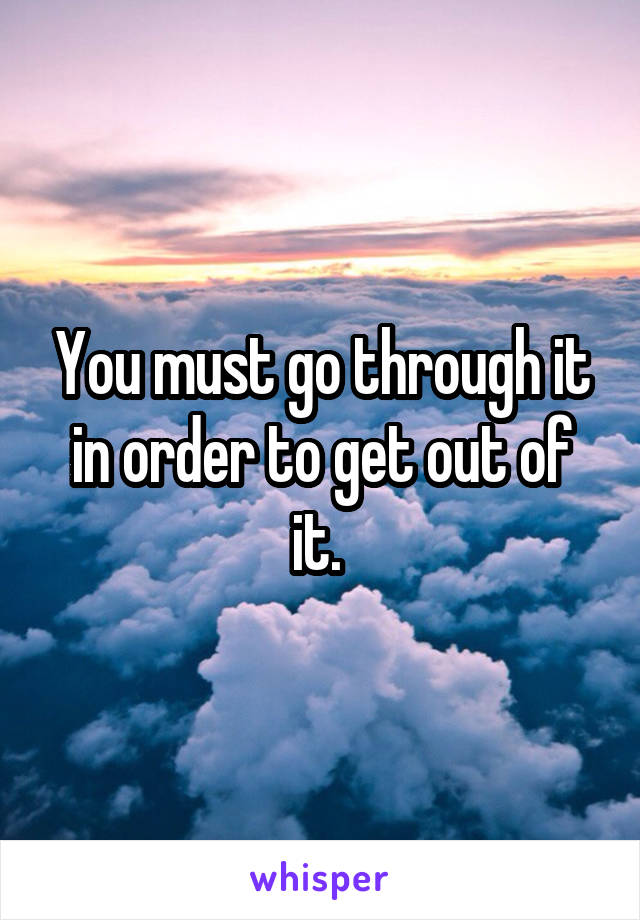 You must go through it in order to get out of it. 