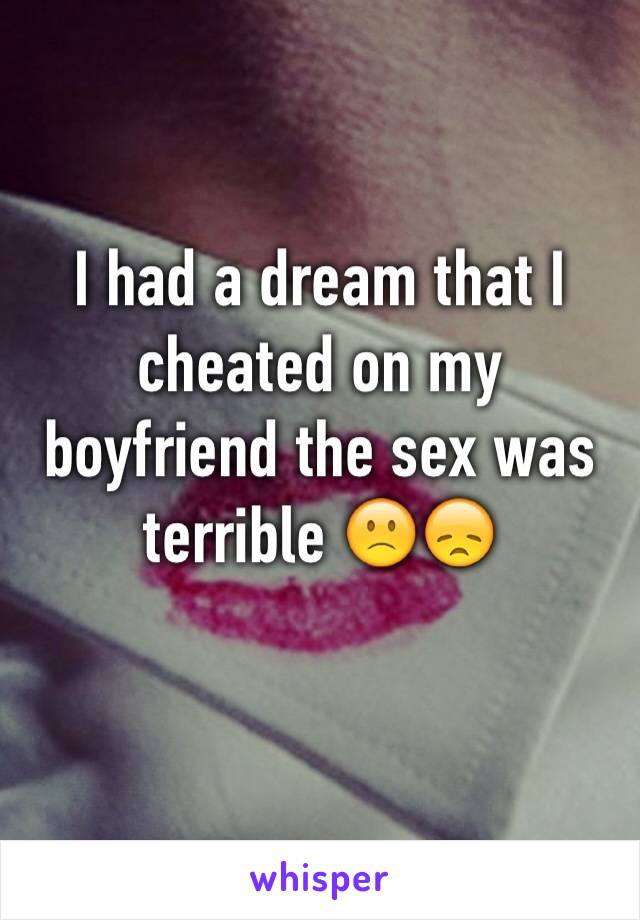 I had a dream that I cheated on my boyfriend the sex was terrible 🙁😞