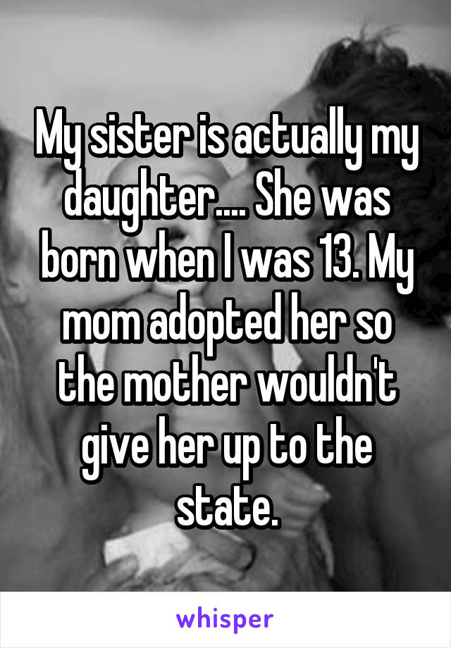 My sister is actually my daughter.... She was born when I was 13. My mom adopted her so the mother wouldn't give her up to the state.