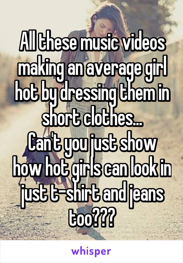 All these music videos making an average girl hot by dressing them in short clothes...
Can't you just show how hot girls can look in just t-shirt and jeans too???